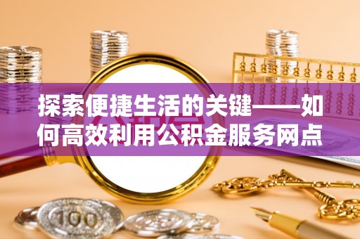 盘县探索便捷生活的关键——如何高效利用公积金服务网点查询功能
