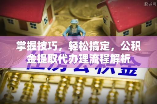 盘县掌握技巧，轻松搞定，公积金提取代办理流程解析