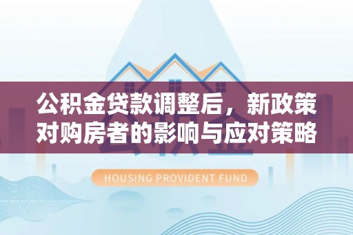 盘县公积金贷款调整后，新政策对购房者的影响与应对策略