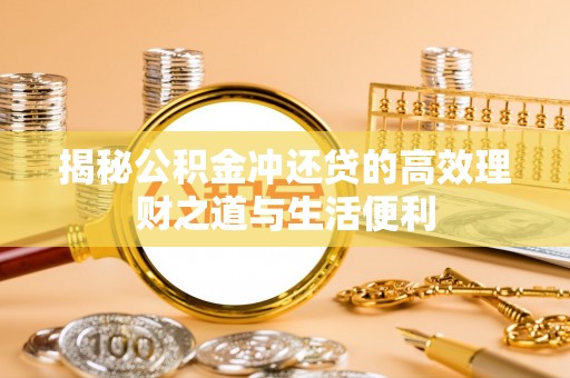 盘县揭秘公积金冲还贷的高效理财之道与生活便利