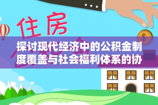 盘县探讨现代经济中的公积金制度覆盖与社会福利体系的协同发展