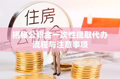 盘县揭秘公积金一次性提取代办流程与注意事项