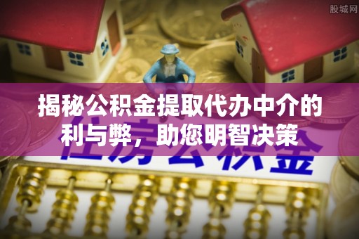 盘县揭秘公积金提取代办中介的利与弊，助您明智决策