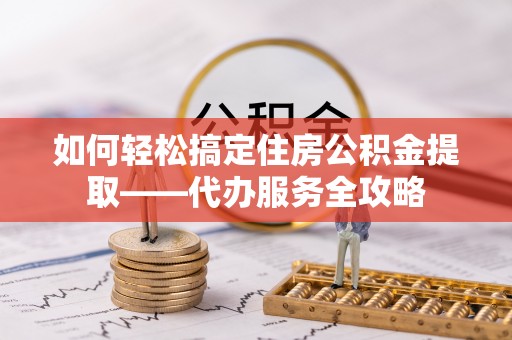 盘县如何轻松搞定住房公积金提取——代办服务全攻略