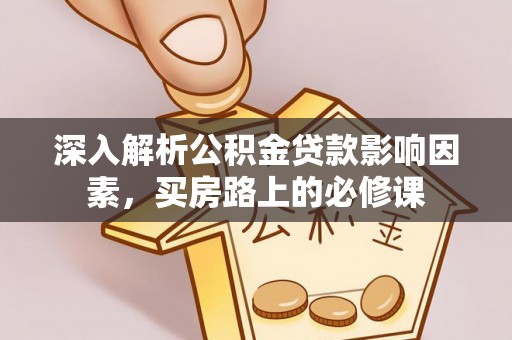 盘县深入解析公积金贷款影响因素，买房路上的必修课