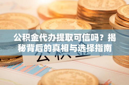 盘县公积金代办提取可信吗？揭秘背后的真相与选择指南
