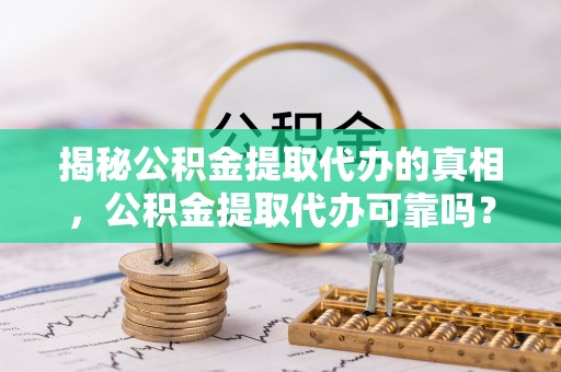 盘县揭秘公积金提取代办的真相，公积金提取代办可靠吗？
