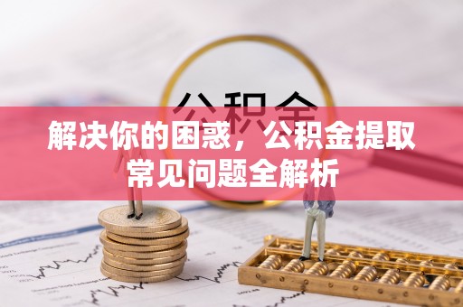 盘县解决你的困惑，公积金提取常见问题全解析