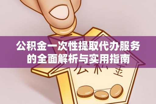 盘县公积金一次性提取代办服务的全面解析与实用指南