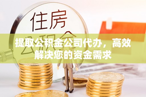 盘县提取公积金公司代办，高效解决您的资金需求