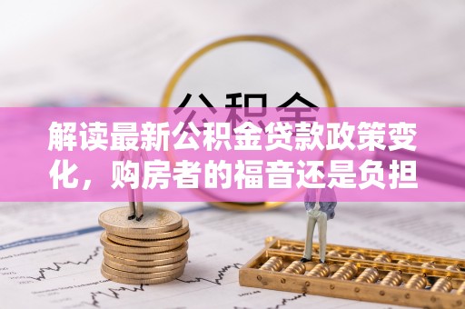 盘县解读最新公积金贷款政策变化，购房者的福音还是负担？