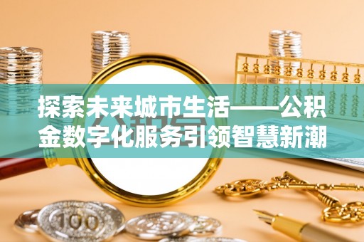 盘县探索未来城市生活——公积金数字化服务引领智慧新潮流
