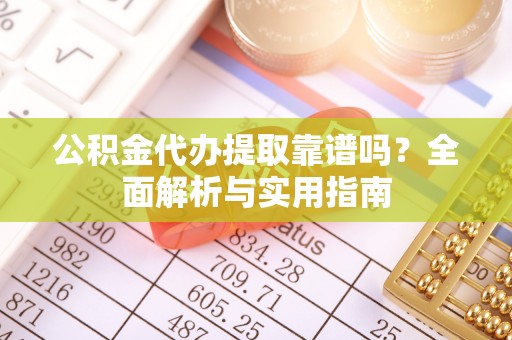 盘县公积金代办提取靠谱吗？全面解析与实用指南
