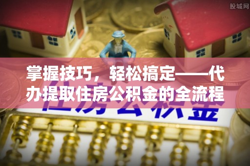 盘县掌握技巧，轻松搞定——代办提取住房公积金的全流程解析