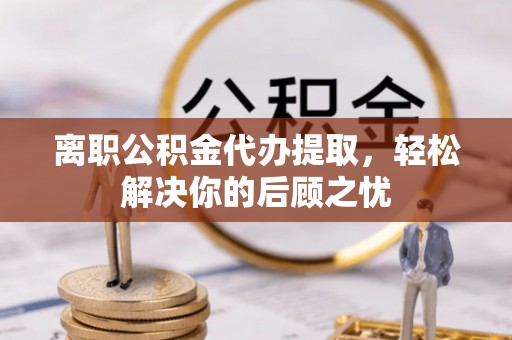盘县离职公积金代办提取，轻松解决你的后顾之忧