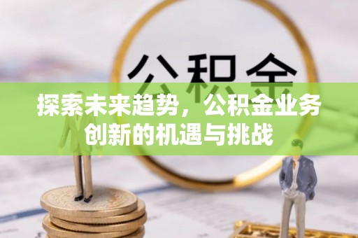 盘县探索未来趋势，公积金业务创新的机遇与挑战