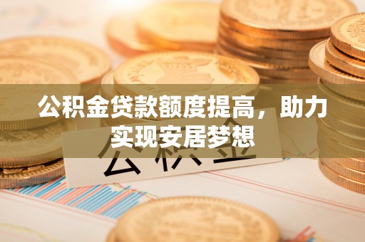 盘县公积金贷款额度提高，助力实现安居梦想
