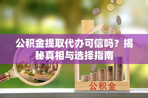 盘县公积金提取代办可信吗？揭秘真相与选择指南
