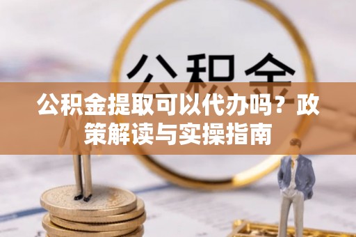 盘县公积金提取可以代办吗？政策解读与实操指南