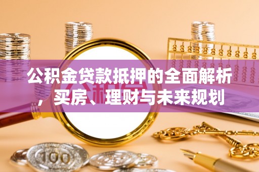 盘县公积金贷款抵押的全面解析，买房、理财与未来规划