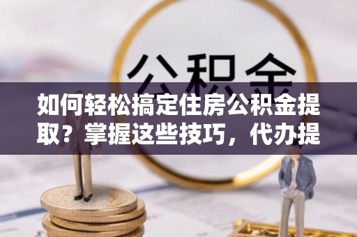盘县如何轻松搞定住房公积金提取？掌握这些技巧，代办提取住房公积金不再难