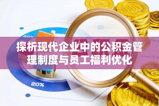 盘县探析现代企业中的公积金管理制度与员工福利优化