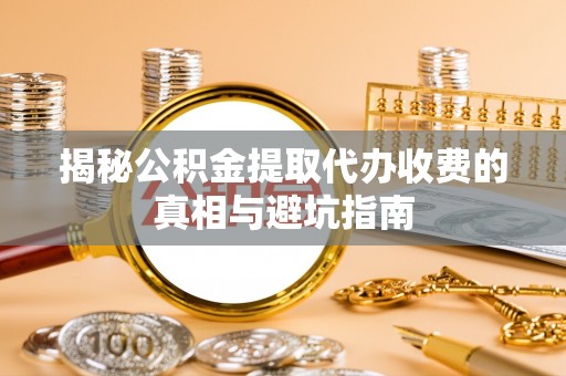盘县揭秘公积金提取代办收费的真相与避坑指南