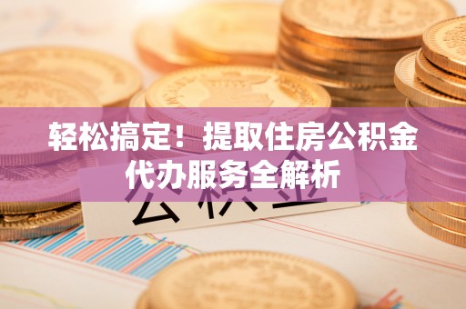 盘县轻松搞定！提取住房公积金代办服务全解析