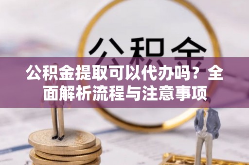 盘县公积金提取可以代办吗？全面解析流程与注意事项