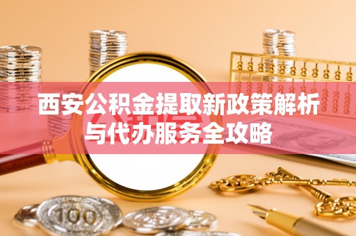 盘县西安公积金提取新政策解析与代办服务全攻略
