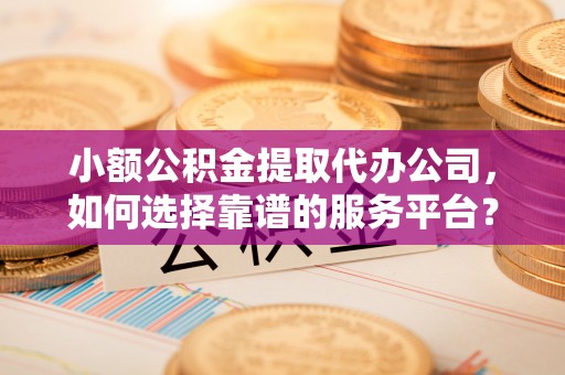 盘县小额公积金提取代办公司，如何选择靠谱的服务平台？