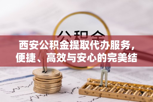 盘县西安公积金提取代办服务，便捷、高效与安心的完美结合