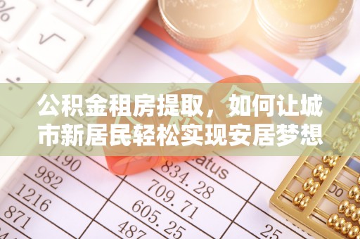 盘县公积金租房提取，如何让城市新居民轻松实现安居梦想