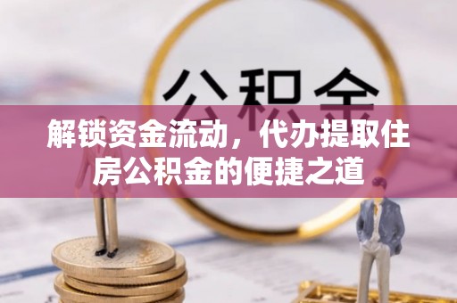 盘县解锁资金流动，代办提取住房公积金的便捷之道