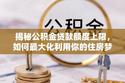 盘县揭秘公积金贷款额度上限，如何最大化利用你的住房梦？