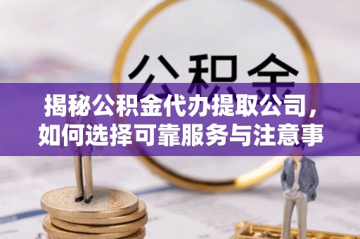 盘县揭秘公积金代办提取公司，如何选择可靠服务与注意事项