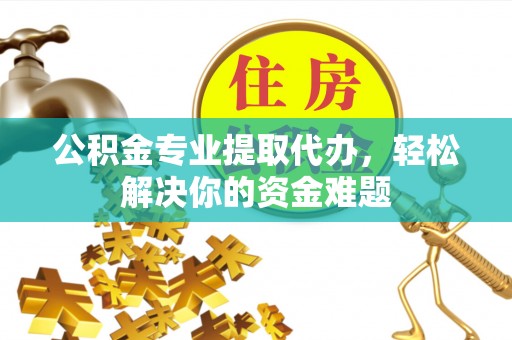 盘县公积金专业提取代办，轻松解决你的资金难题