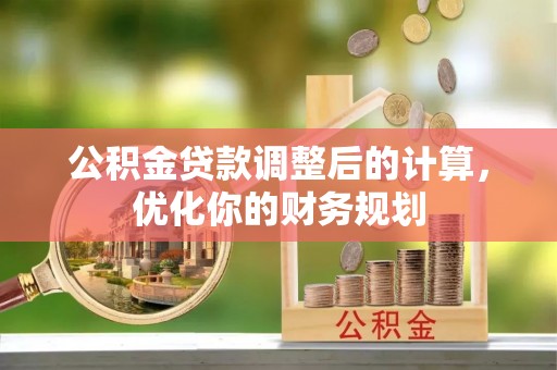 盘县公积金贷款调整后的计算，优化你的财务规划