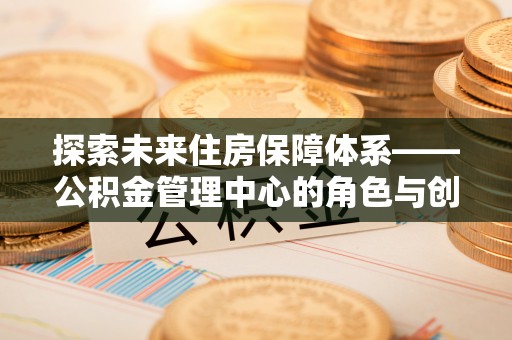 盘县探索未来住房保障体系——公积金管理中心的角色与创新