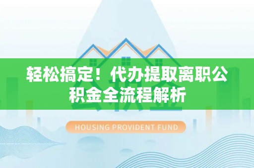 盘县轻松搞定！代办提取离职公积金全流程解析