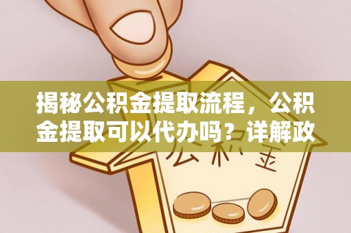 盘县揭秘公积金提取流程，公积金提取可以代办吗？详解政策与实操技巧