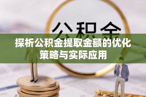 盘县探析公积金提取金额的优化策略与实际应用