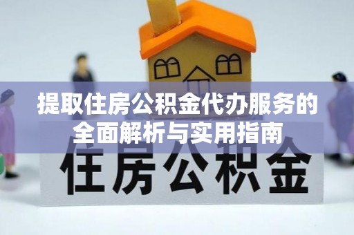 盘县提取住房公积金代办服务的全面解析与实用指南