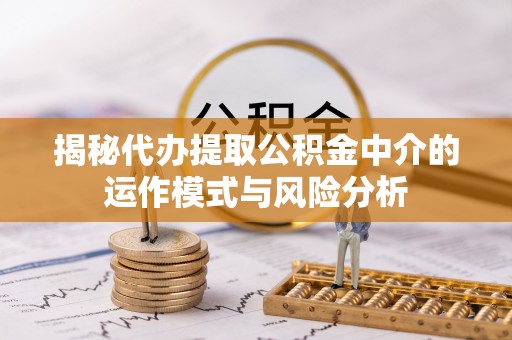 盘县揭秘代办提取公积金中介的运作模式与风险分析