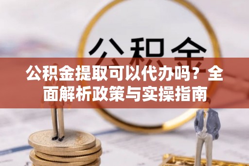 盘县公积金提取可以代办吗？全面解析政策与实操指南