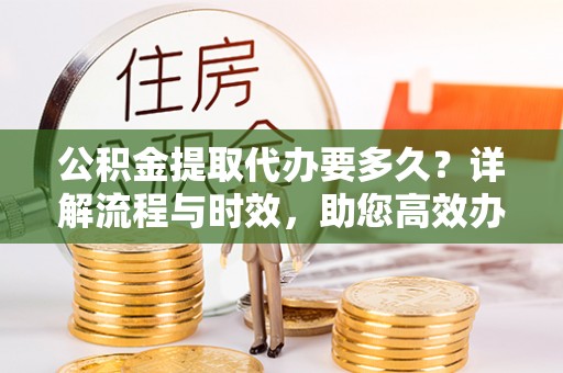 盘县公积金提取代办要多久？详解流程与时效，助您高效办理