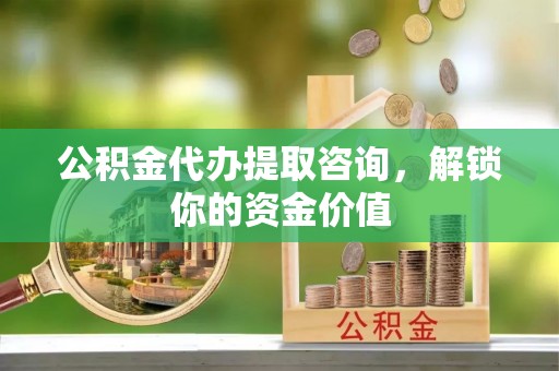 盘县公积金代办提取咨询，解锁你的资金价值