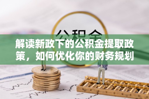盘县解读新政下的公积金提取政策，如何优化你的财务规划