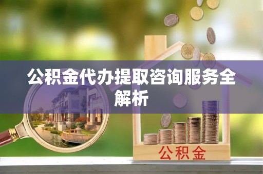 盘县公积金代办提取咨询服务全解析