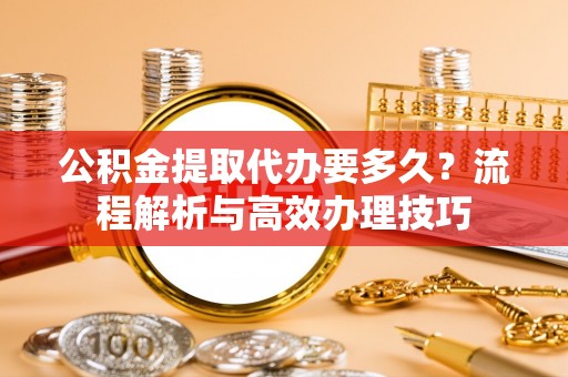 盘县公积金提取代办要多久？流程解析与高效办理技巧